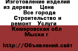 Изготовление изделий из дерева  › Цена ­ 10 000 - Все города Строительство и ремонт » Услуги   . Кемеровская обл.,Мыски г.